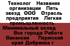 Технолог › Название организации ­ Пять звезд, ООО › Отрасль предприятия ­ Легкая промышленность › Минимальный оклад ­ 30 000 - Все города Работа » Вакансии   . Пермский край,Добрянка г.